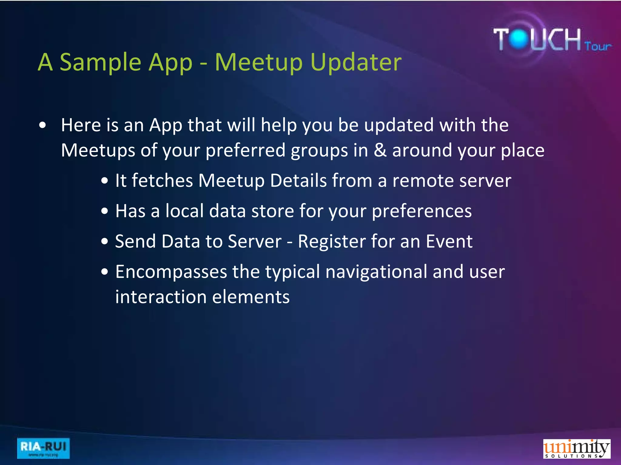 A Sample App - Meetup Updater Here is an App that will help you be updated with the Meetups of your preferred groups in & around your place It fetches Meetup Details from a remote server Has a local data store for your preferences Send Data to Server - Register for an Event Encompasses the typical navigational and user interaction elements 