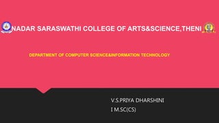 V.S.PRIYA DHARSHINI
I M.SC(CS)
NADAR SARASWATHI COLLEGE OF ARTS&SCIENCE,THENI
DEPARTMENT OF COMPUTER SCIENCE&INFORMATION TECHNOLOGY
 