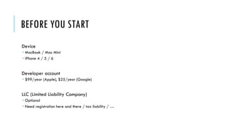BEFORE YOU START
Device
 MacBook / Mac Mini
 iPhone 4 / 5 / 6
Developer account
 $99/year (Apple), $25/year (Google)
LLC (Limited Liability Company)
 Optional
 Need registration here and there / tax liability / …
 
