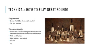 TECHNICAL: HOW TO PLAY GREAT SOUND?
Requirement
 Sound should be clear and beautiful
 File size matters
Things to consider
 Sound font: Like a building block to synthesize
different sounds with minimal size information
 Pitch modification
 Short sound / long sound
 Volume
 …
 