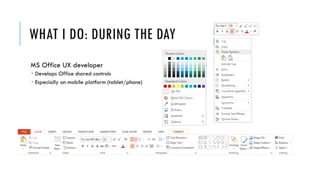WHAT I DO: DURING THE DAY
MS Office UX developer
 Develops Office shared controls
 Especially on mobile platform (tablet/phone)
 