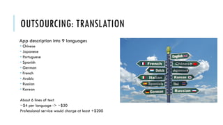 OUTSOURCING: TRANSLATION
App description into 9 languages
 Chinese
 Japanese
 Portuguese
 Spanish
 German
 French
 Arabic
 Russian
 Korean
About 6 lines of text
~$4 per language -> ~$30
Professional service would charge at least +$200
 