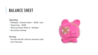 BALANCE SHEET
Spending
 Developer / business license : ~$250 / year
 Outsourcing : ~$450
 Device purchase: iPhone 6 / MacBook
 My precious evenings
Earning
 Less than the half I paid for contractors (yet!)
 Lots of learning
 