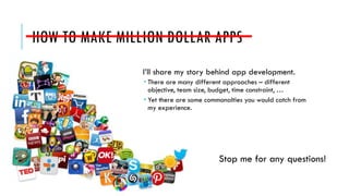 HOW TO MAKE MILLION DOLLAR APPS
I’ll share my story behind app development.
 There are many different approaches – different
objective, team size, budget, time constraint, …
 Yet there are some commonalties you would catch from
my experience.
Stop me for any questions!
 