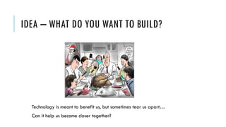 IDEA – WHAT DO YOU WANT TO BUILD?
Technology is meant to benefit us, but sometimes tear us apart…
Can it help us become closer together?
 