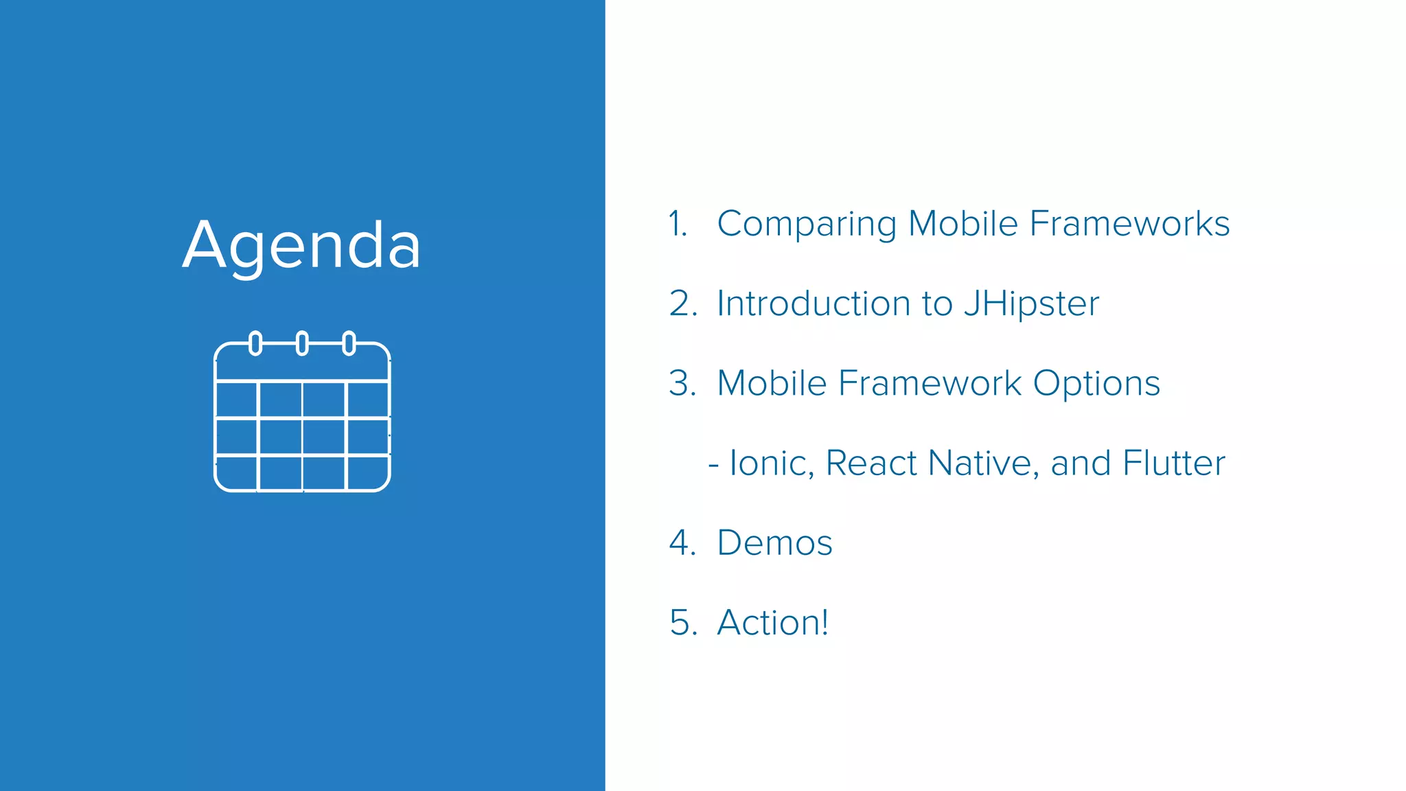 Agenda 1. Comparing Mobile Frameworks 2. Introduction to JHipster 3. Mobile Framework Options - Ionic, React Native, and Flutter 4. Demos 5. Action! 
