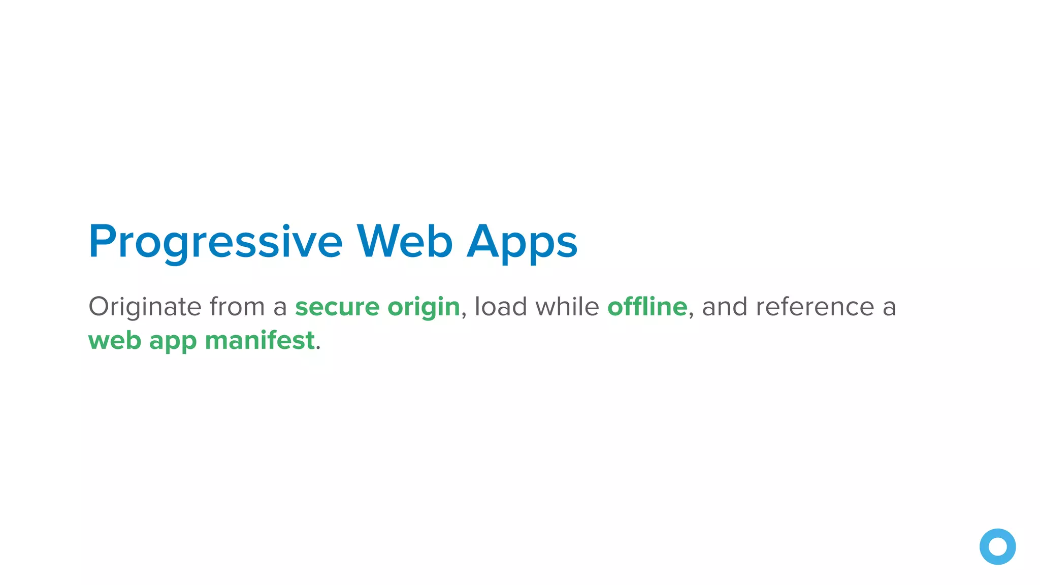 Progressive Web Apps Originate from a secure origin, load while offline, and reference a web app manifest. 
