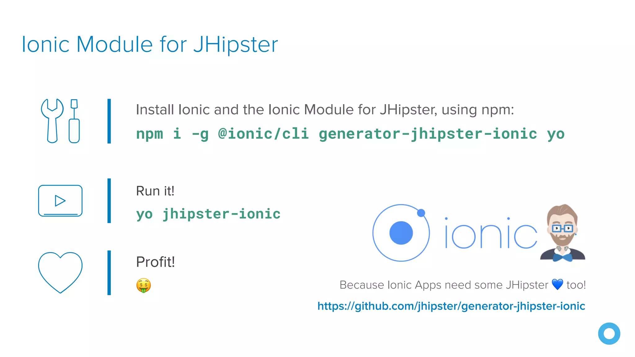 Run it! yo jhipster-ionic Ionic Module for JHipster Because Ionic Apps need some JHipster 💙 too! https://github.com/jhipster/generator-jhipster-ionic Install Ionic and the Ionic Module for JHipster, using npm: npm i -g @ionic/cli generator-jhipster-ionic yo Profit! 🤑 