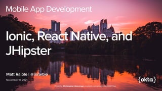 Mobile App Development


Ionic, React Native, and
JHipster
November 10, 2021
Matt Raible | @mraible
Photo by Christopher Alvarenga unsplash.com/photos/K5iyVtWYXqo
 
