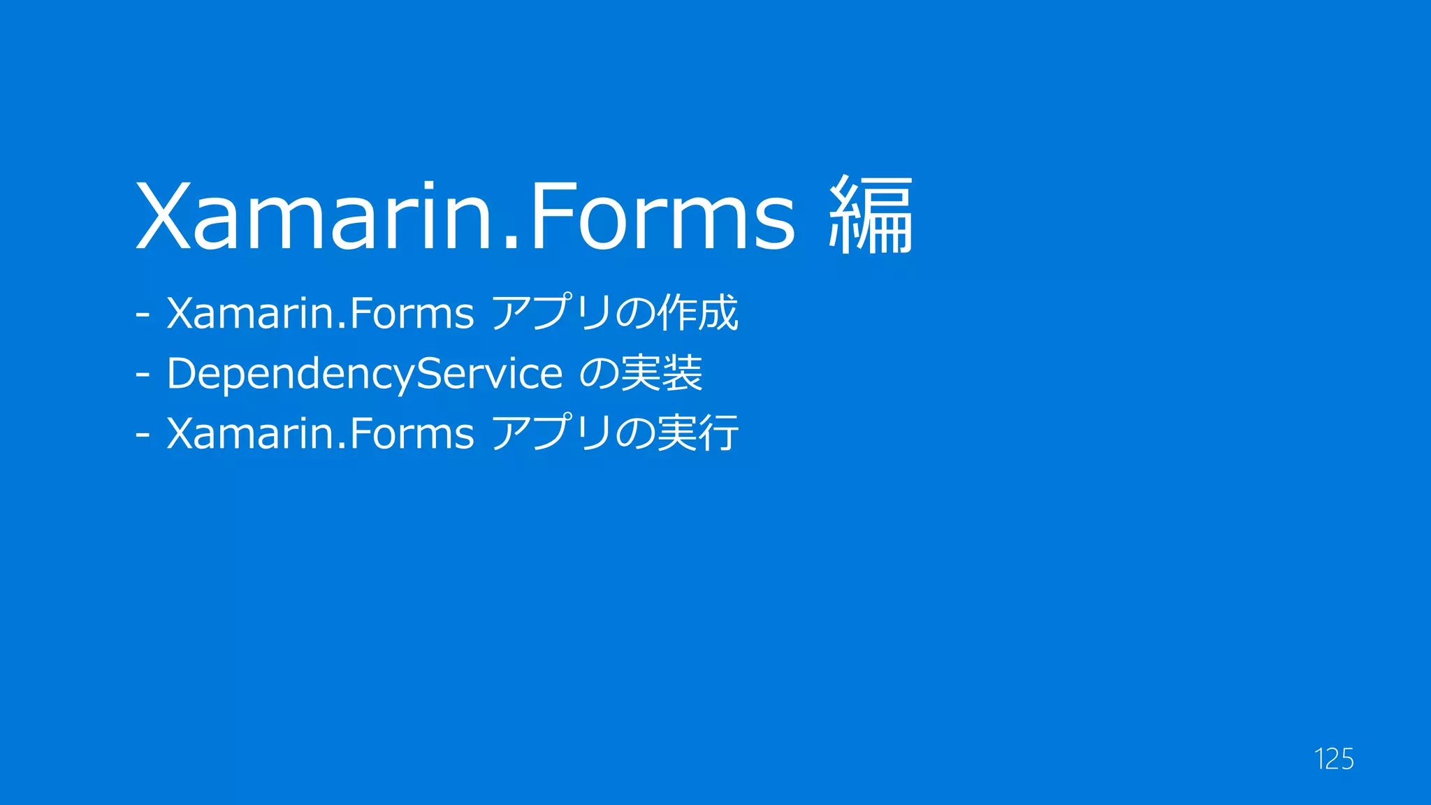 125
Xamarin.Forms 編
- Xamarin.Forms アプリの作成
- DependencyService の実装
- Xamarin.Forms アプリの実行
 