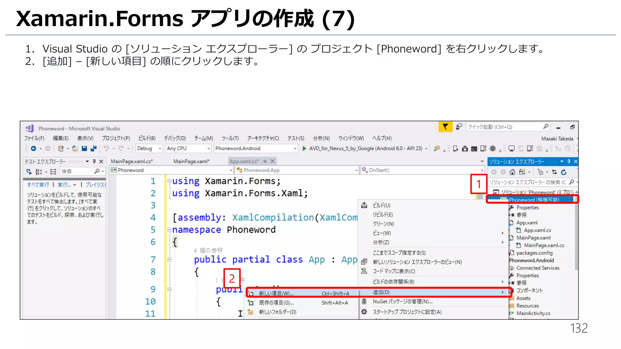132
1. Visual Studio の [ソリューション エクスプローラー] の プロジェクト [Phoneword] を右クリックします。
2. [追加] – [新しい項目] の順にクリックします。
Xamarin.Forms アプリの作成 (7)
1
2
 