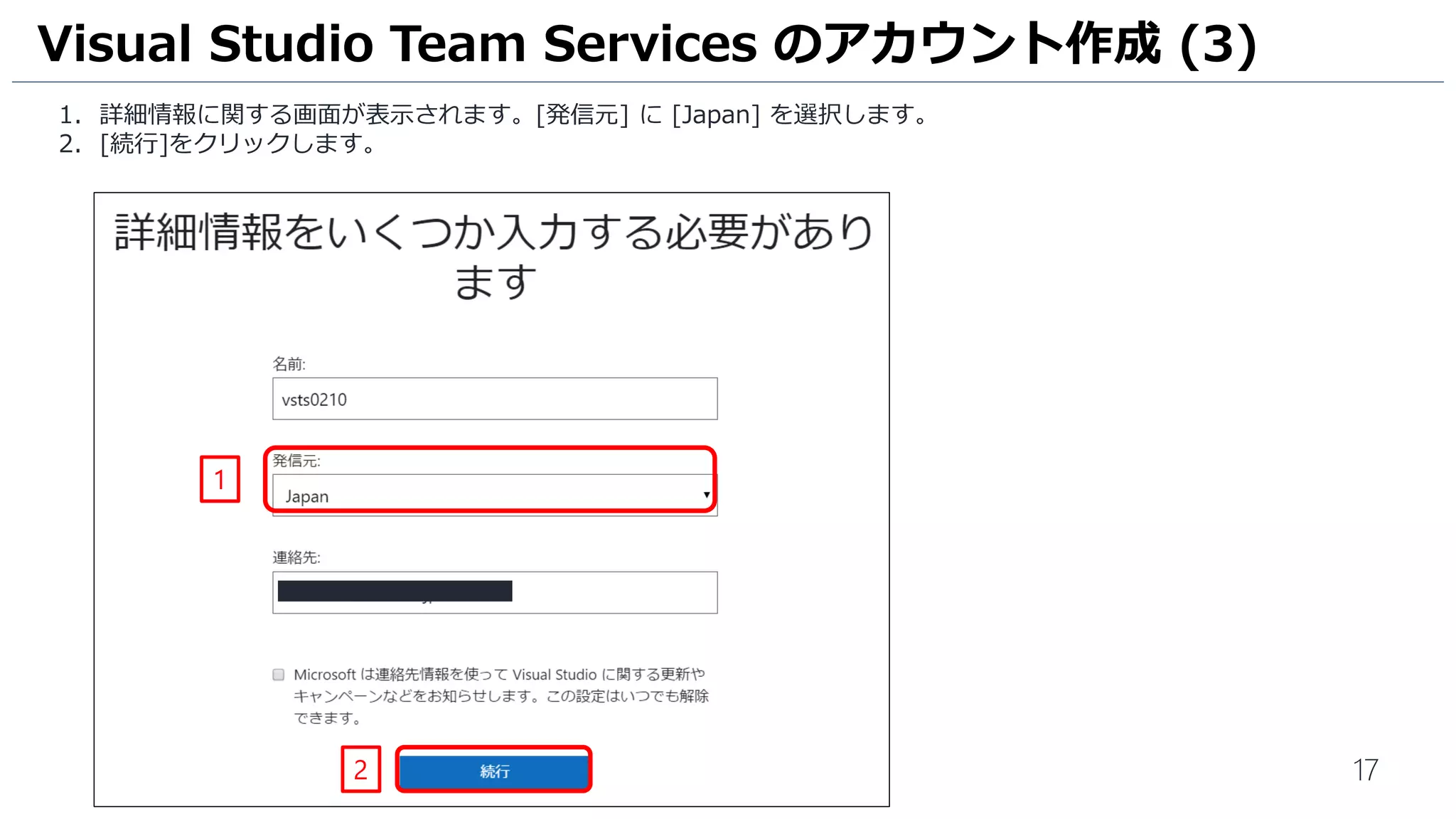 17
1. 詳細情報に関する画面が表示されます。[発信元] に [Japan] を選択します。
2. [続行]をクリックします。
Visual Studio Team Services のアカウント作成 (3)
1
2
 
