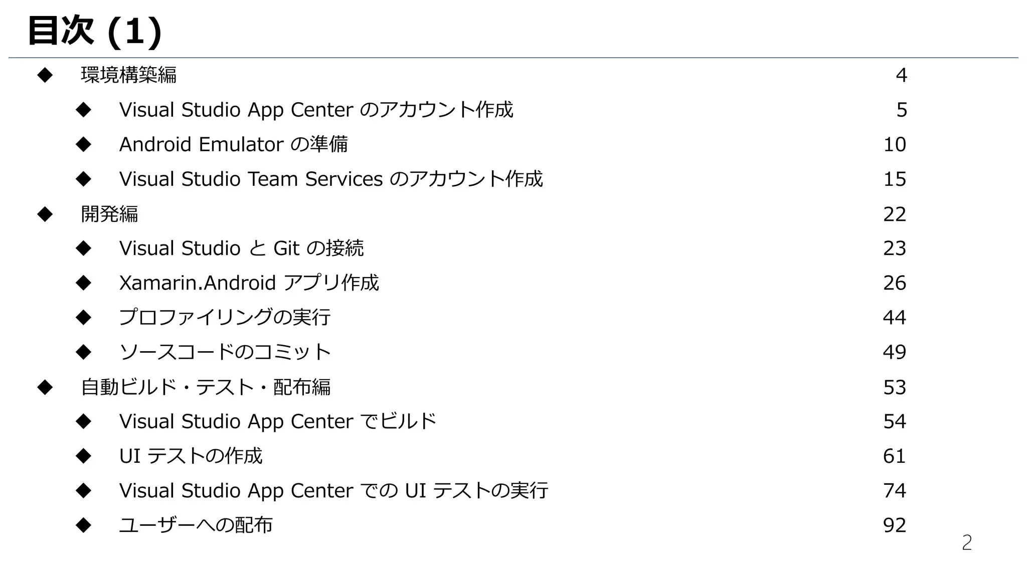 2
目次 (1)
 環境構築編 4
 Visual Studio App Center のアカウント作成 5
 Android Emulator の準備 10
 Visual Studio Team Services のアカウント作成 15
 開発編 22
 Visual Studio と Git の接続 23
 Xamarin.Android アプリ作成 26
 プロファイリングの実行 44
 ソースコードのコミット 49
 自動ビルド・テスト・配布編 53
 Visual Studio App Center でビルド 54
 UI テストの作成 61
 Visual Studio App Center での UI テストの実行 74
 ユーザーへの配布 92
 