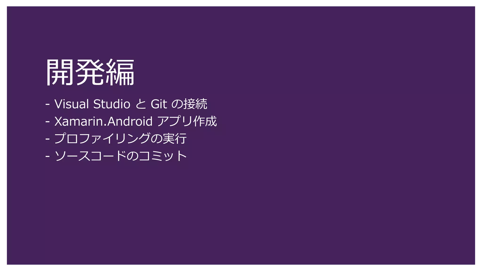 開発編
- Visual Studio と Git の接続
- Xamarin.Android アプリ作成
- プロファイリングの実行
- ソースコードのコミット
 