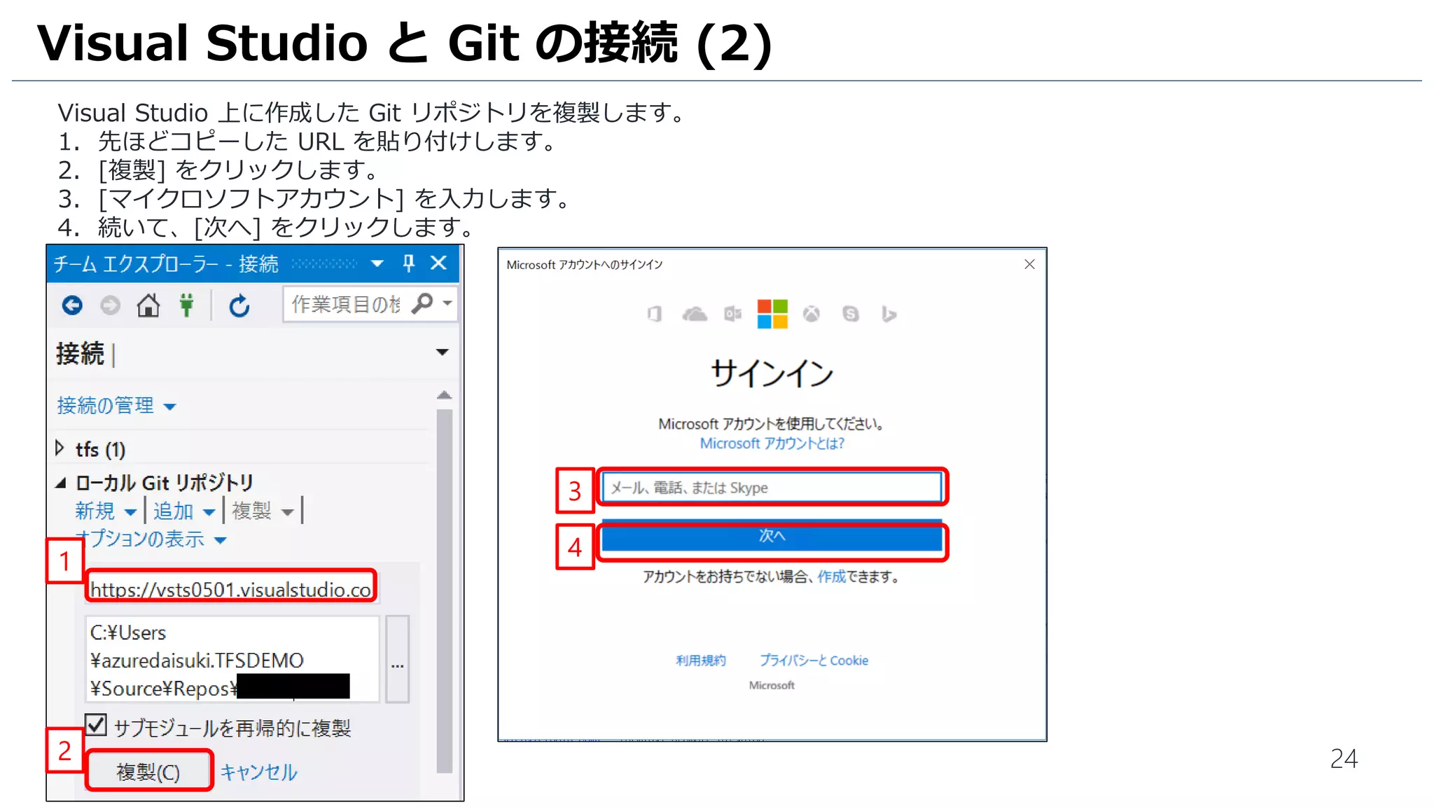 24
Visual Studio 上に作成した Git リポジトリを複製します。
1. 先ほどコピーした URL を貼り付けします。
2. [複製] をクリックします。
3. [マイクロソフトアカウント] を入力します。
4. 続いて、[次へ] をクリックします。
Visual Studio と Git の接続 (2)
2
1
4
3
 