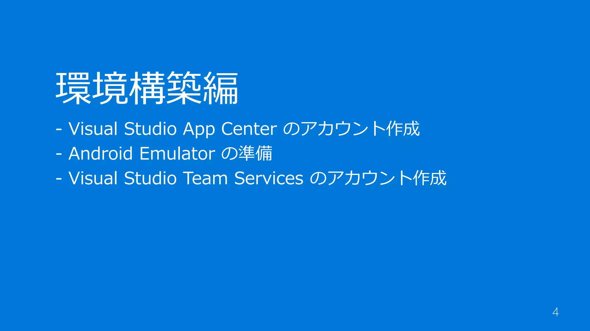 4
環境構築編
- Visual Studio App Center のアカウント作成
- Android Emulator の準備
- Visual Studio Team Services のアカウント作成
 