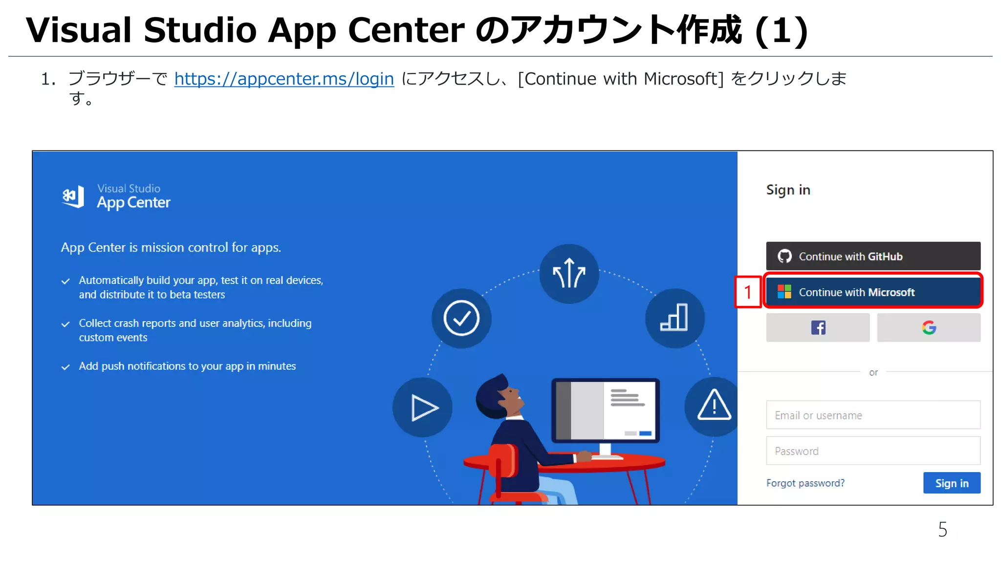5
1. ブラウザーで https://appcenter.ms/login にアクセスし、[Continue with Microsoft] をクリックしま
す。
Visual Studio App Center のアカウント作成 (1)
1
 