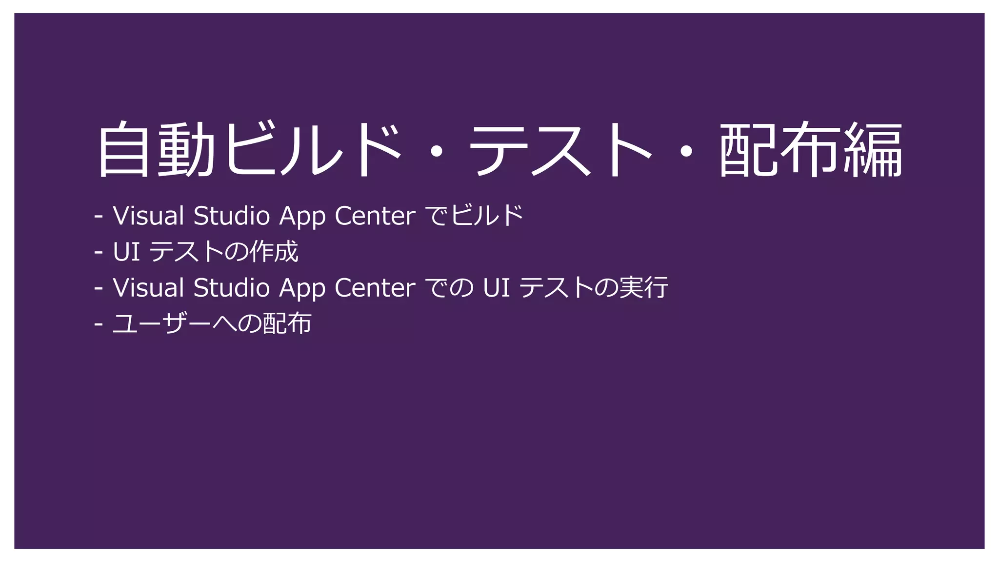 自動ビルド・テスト・配布編
- Visual Studio App Center でビルド
- UI テストの作成
- Visual Studio App Center での UI テストの実行
- ユーザーへの配布
 