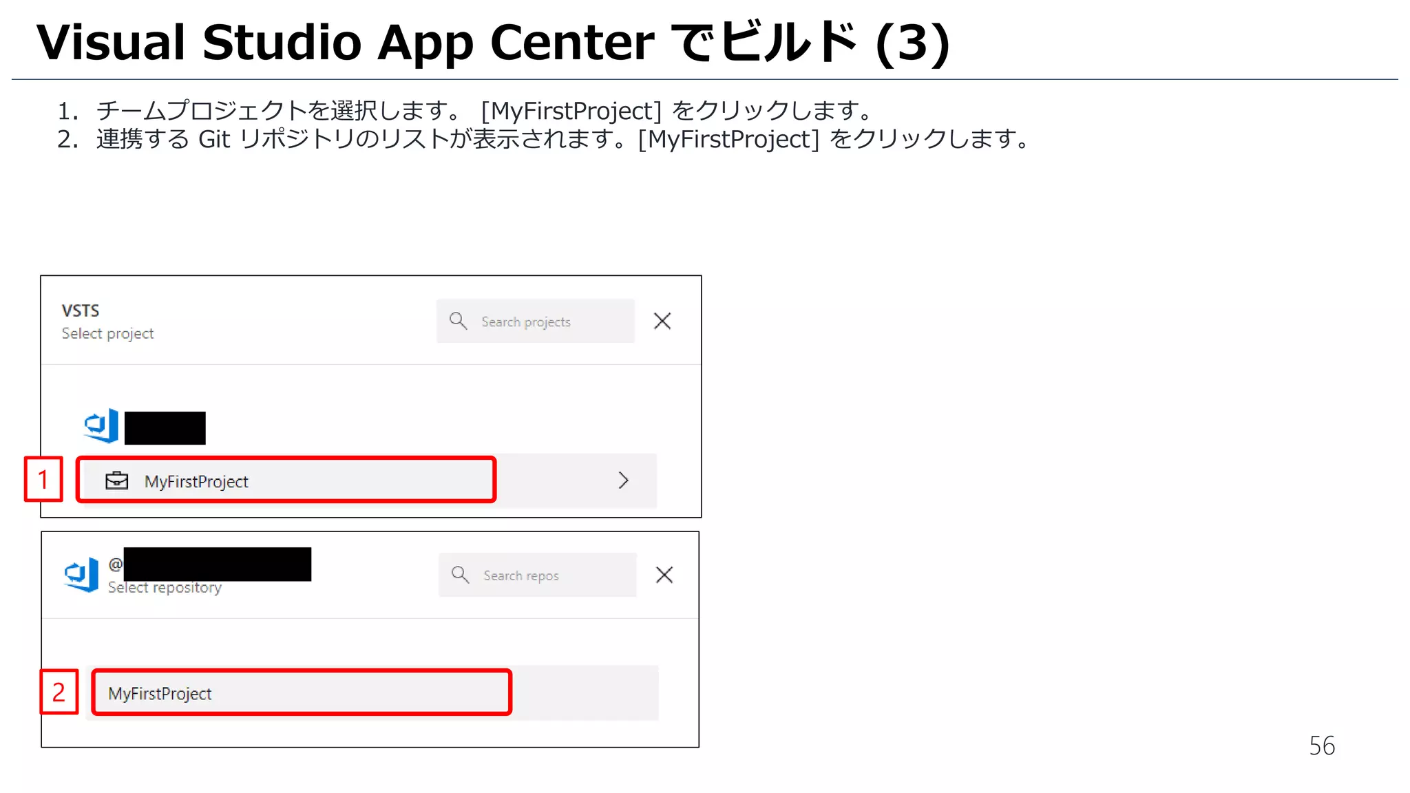 56
1. チームプロジェクトを選択します。 [MyFirstProject] をクリックします。
2. 連携する Git リポジトリのリストが表示されます。[MyFirstProject] をクリックします。
Visual Studio App Center でビルド (3)
1
2
 