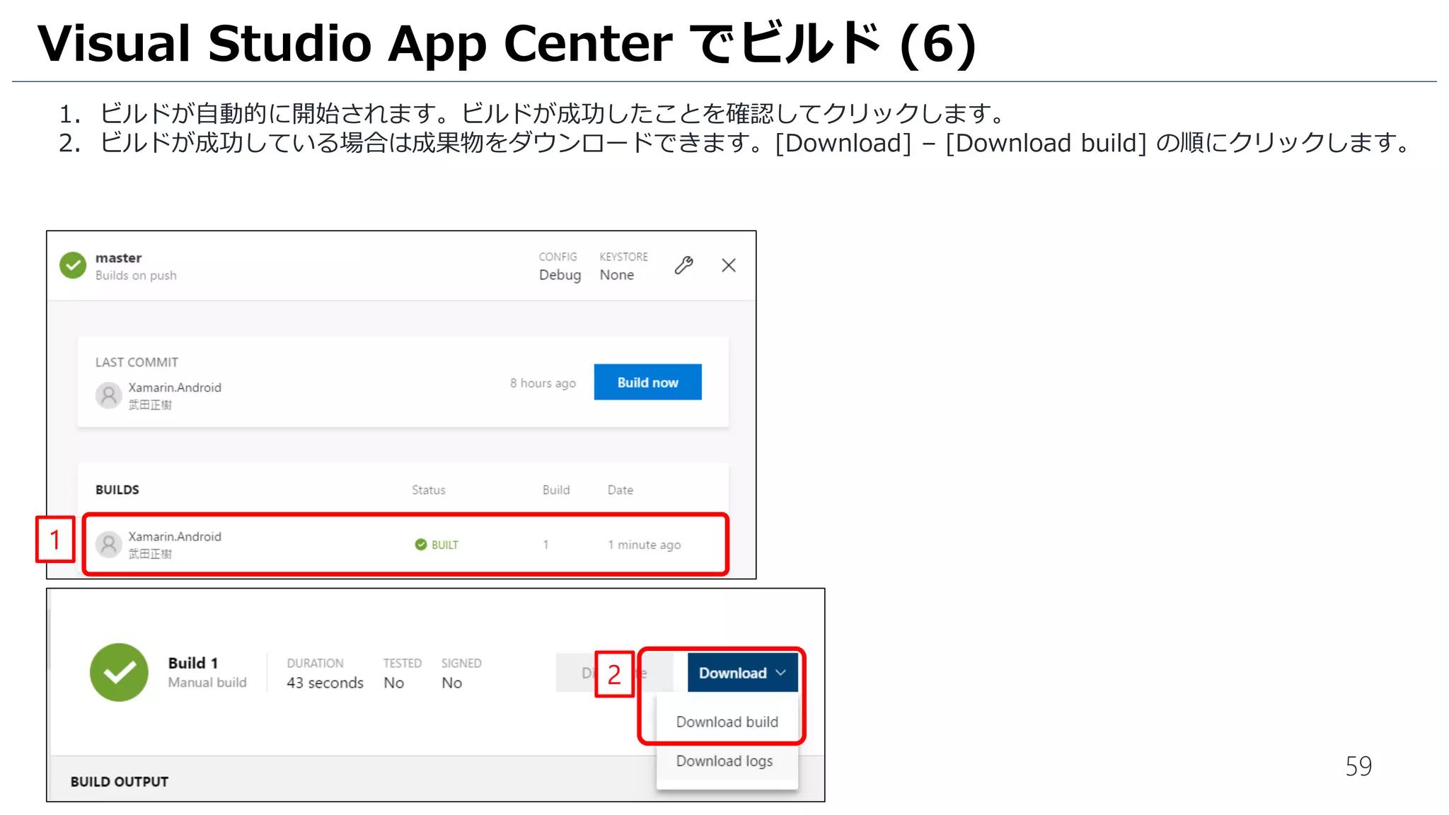 59
1. ビルドが自動的に開始されます。ビルドが成功したことを確認してクリックします。
2. ビルドが成功している場合は成果物をダウンロードできます。[Download] – [Download build] の順にクリックします。
Visual Studio App Center でビルド (6)
1
2
 