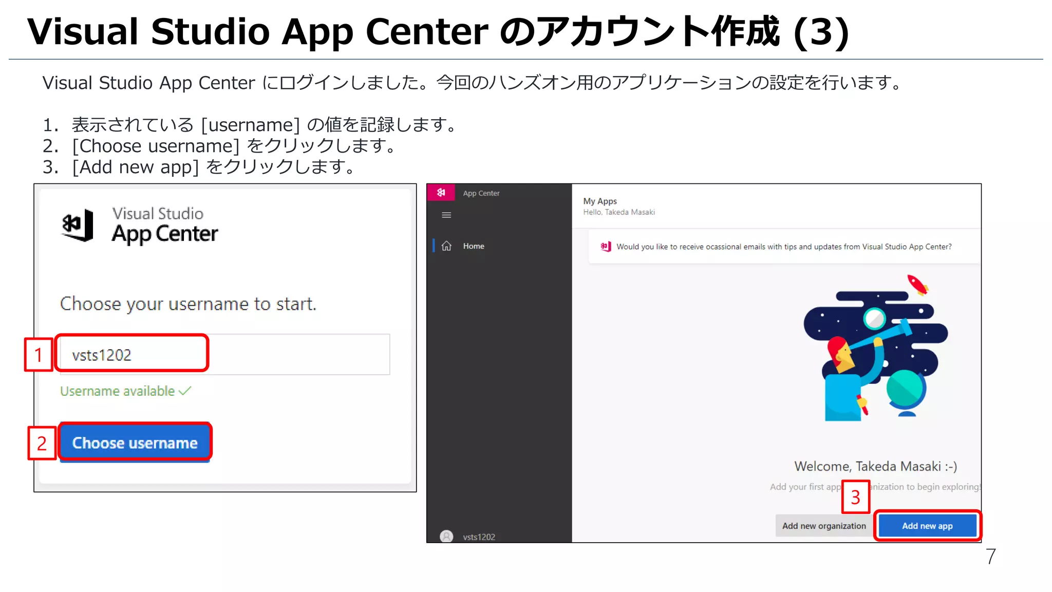 7
Visual Studio App Center にログインしました。今回のハンズオン用のアプリケーションの設定を行います。
1. 表示されている [username] の値を記録します。
2. [Choose username] をクリックします。
3. [Add new app] をクリックします。
Visual Studio App Center のアカウント作成 (3)
3
2
1
 