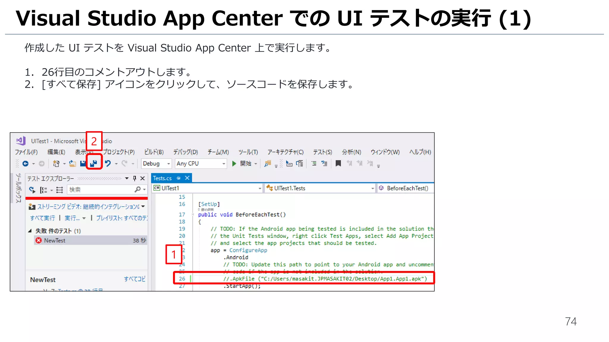 74
作成した UI テストを Visual Studio App Center 上で実行します。
1. 26行目のコメントアウトします。
2. [すべて保存] アイコンをクリックして、ソースコードを保存します。
Visual Studio App Center での UI テストの実行 (1)
2
1
 