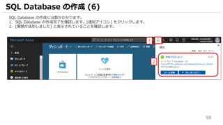 108
SQL Database の作成には数分かかります。
1. SQL Database の作成完了を確認します。[通知アイコン] をクリックします。
2. [展開が成功しました] と表示されていることを確認します。
SQL Database の作成 (6)
1
2
 