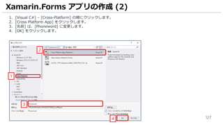 127
Xamarin.Forms アプリの作成 (2)
1. [Visual C#] – [Cross-Platform] の順にクリックします。
2. [Cross Platform App] をクリックします。
3. [名前] は、[Phoneword] に変更します。
4. [OK] をクリックします。
1
3
2
4
 