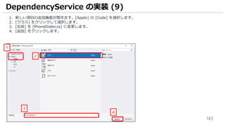 143
1. 新しい項目の追加画面が開きます。[Apple] の [Code] を選択します。
2. [クラス] をクリックして選択します。
3. [名前] を [PhoneDialer.cs] に変更します。
4. [追加] をクリックします。
DependencyService の実装 (9)
1
2
3
4
 