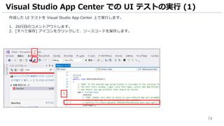 74
作成した UI テストを Visual Studio App Center 上で実行します。
1. 26行目のコメントアウトします。
2. [すべて保存] アイコンをクリックして、ソースコードを保存します。
Visual Studio App Center での UI テストの実行 (1)
2
1
 