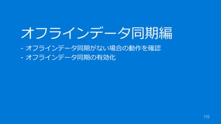 119
オフラインデータ同期編
- オフラインデータ同期がない場合の動作を確認
- オフラインデータ同期の有効化
 
