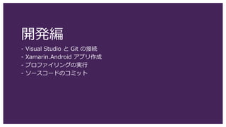 開発編
- Visual Studio と Git の接続
- Xamarin.Android アプリ作成
- プロファイリングの実行
- ソースコードのコミット
 