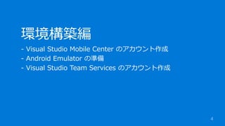 4
環境構築編
- Visual Studio Mobile Center のアカウント作成
- Android Emulator の準備
- Visual Studio Team Services のアカウント作成
 