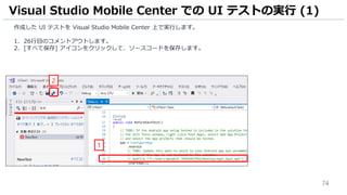 74
作成した UI テストを Visual Studio Mobile Center 上で実行します。
1. 26行目のコメントアウトします。
2. [すべて保存] アイコンをクリックして、ソースコードを保存します。
Visual Studio Mobile Center での UI テストの実行 (1)
2
1
 
