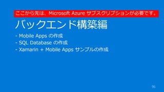 96
バックエンド構築編
- Mobile Apps の作成
- SQL Database の作成
- Xamarin + Mobile Apps サンプルの作成
ここから先は、Microsoft Azure サブスクリプションが必要です。
 