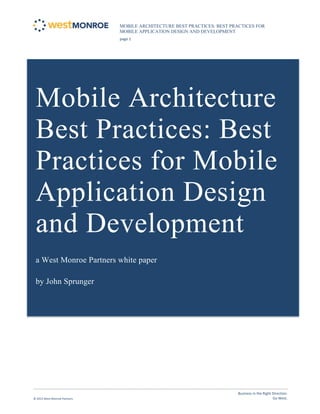 MOBILE ARCHITECTURE BEST PRACTICES: BEST PRACTICES FOR
MOBILE APPLICATION DESIGN AND DEVELOPMENT
page 1 
© 2012 West Monroe Partners 
Business in the Right Direction.
Go West.
Mobile Architecture
Best Practices: Best
Practices for Mobile
Application Design
and Development
a West Monroe Partners white paper
by John Sprunger
 