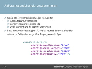 Auflosungsunabhangig programmierenKeine absoluten Positionierungen verwendenAbsoluteLayout vermeidendensityindependetpixels (dip)wrap_content und fill_parent verwendenIm Android-Manifest Support für verschiedene Screens einstellenschwarze Balken bei zu großen Displays um die App25