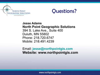 Questions?

Jesse Adams
North Point Geographic Solutions
394 S. Lake Ave., Suite 400
Duluth, MN 55802
Phone: 218.720.6747
Mobile: 218.491.4239

Email: jesse@northpointgis.com
Website: www.northpointgis.com
 