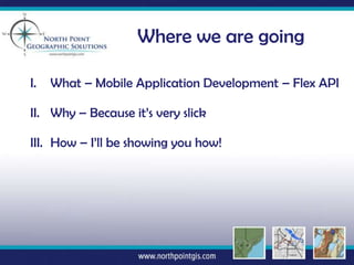 Where we are going

I.   What – Mobile Application Development – Flex API

II. Why – Because it’s very slick

III. How – I’ll be showing you how!
 