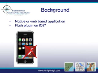 Background
•   Native or web based application
•   Flash plugin on iOS?
 
