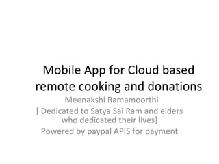 Mobile App for Cloud based remote cooking and donations Meenakshi Ramamoorthi [ Dedicated to Satya Sai Ram and elders who dedicated their lives] Powered by paypal APIS for payment 