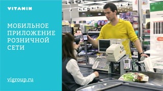 МОБИЛЬНОЕ
ПРИЛОЖЕНИЕ
РОЗНИЧНОЙ
СЕТИ
vigroup.ru
 