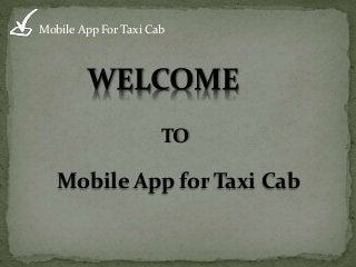 Mobile App For Taxi Cab
WELCOME
TO
Mobile App for Taxi Cab
 