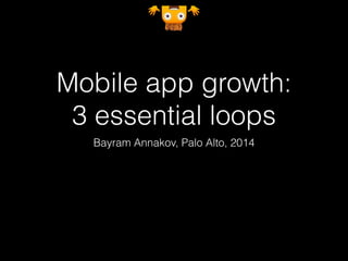 Mobile app growth:
3 essential loops
Bayram Annakov, Palo Alto, 2015
 