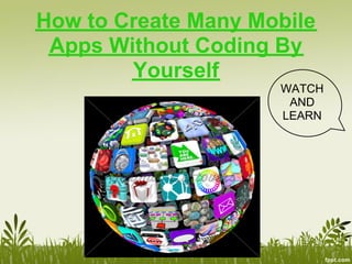 How to Create Many Mobile
 Apps Without Coding By
        Yourself
                     WATCH
                      AND
                     LEARN
 