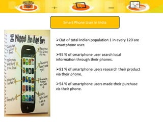 Smart Phone User in India
Out of total Indian population 1 in every 120 are
smartphone user.
95 % of smartphone user sea...