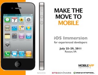 MAKE THE
                MOVE TO
                 MOBILE

                iOS Immersion
                for experienced developers

                    July 25-29, 2011
                        Reston,VA




                                   MOBILEAPP
                                   I N S T I T U T E


Sponsored by:
 