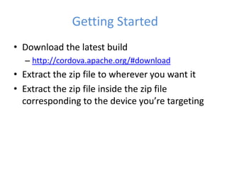 Getting Started
• Download the latest build
– http://cordova.apache.org/#download
• Extract the zip file to wherever you want it
• Extract the zip file inside the zip file
corresponding to the device you’re targeting
 
