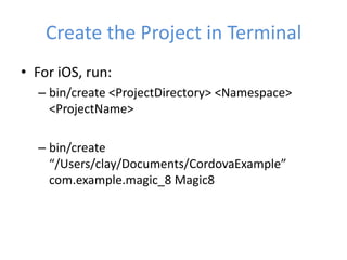 Create the Project in Terminal
• For iOS, run:
– bin/create <ProjectDirectory> <Namespace>
<ProjectName>
– bin/create
“/Users/clay/Documents/CordovaExample”
com.example.magic_8 Magic8
 