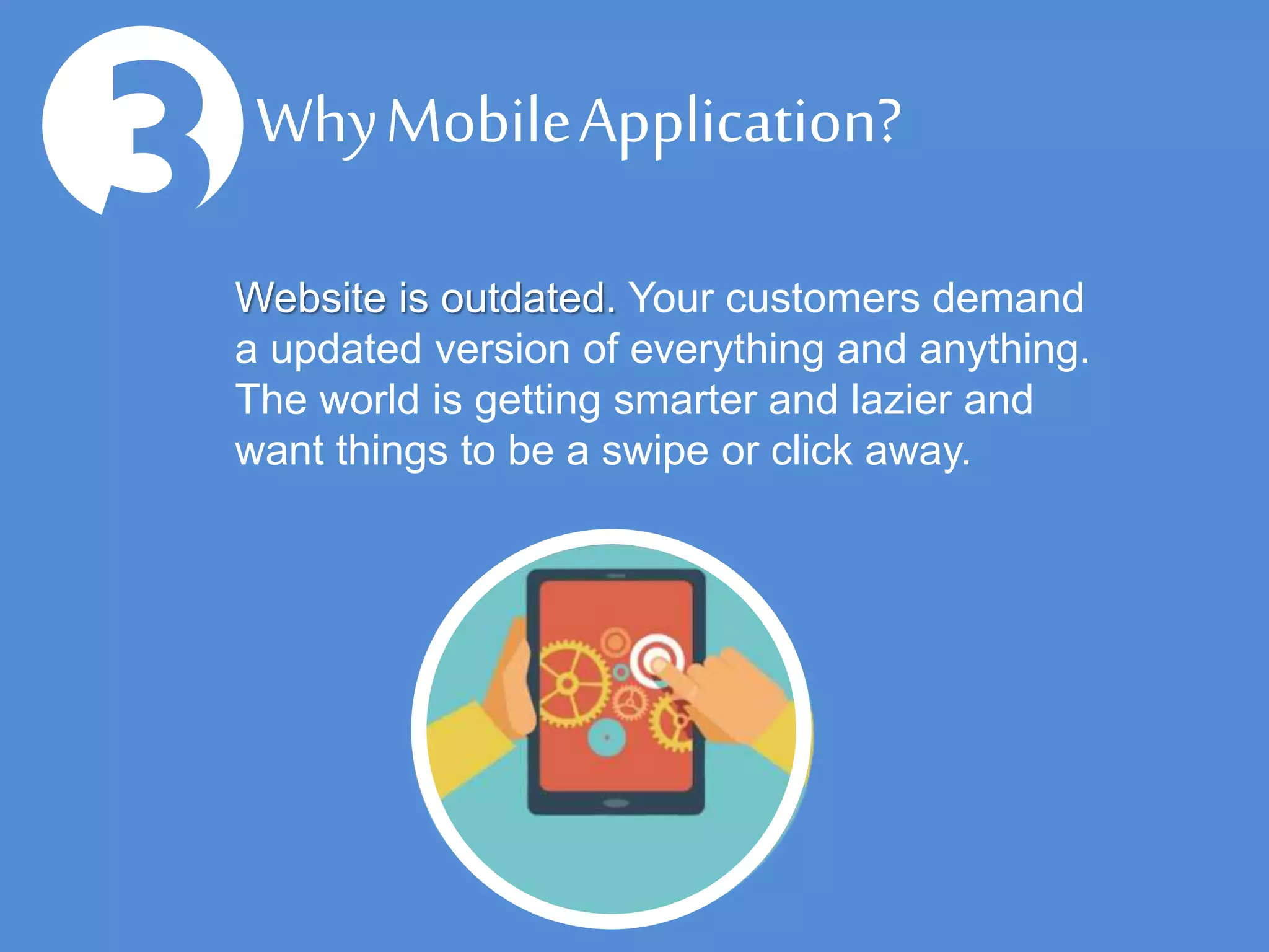 3Why Mobile Application?
Website is outdated. Your customers demand
a updated version of everything and anything.
The world is getting smarter and lazier and
want things to be a swipe or click away.
 